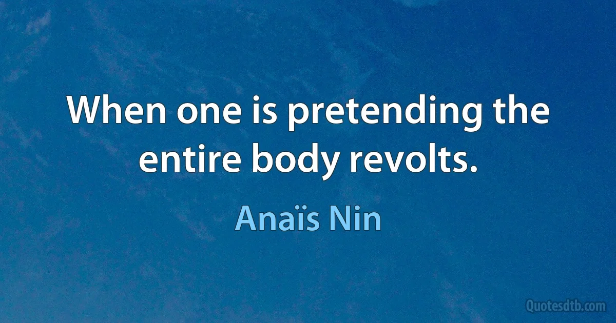 When one is pretending the entire body revolts. (Anaïs Nin)