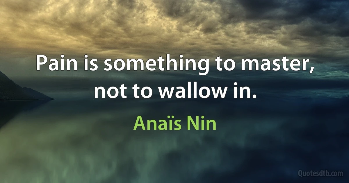 Pain is something to master, not to wallow in. (Anaïs Nin)