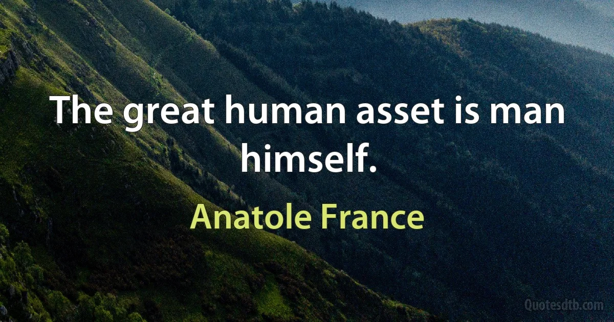 The great human asset is man himself. (Anatole France)