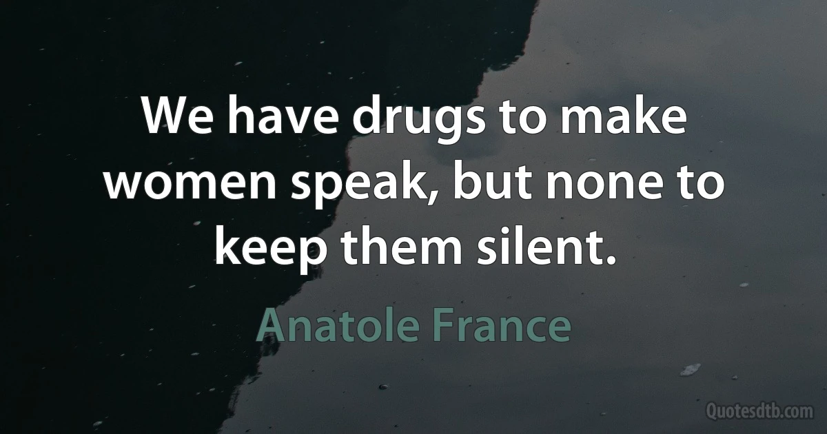 We have drugs to make women speak, but none to keep them silent. (Anatole France)