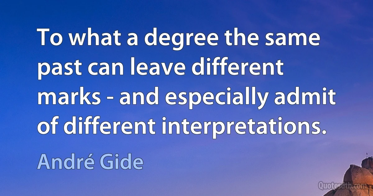 To what a degree the same past can leave different marks - and especially admit of different interpretations. (André Gide)