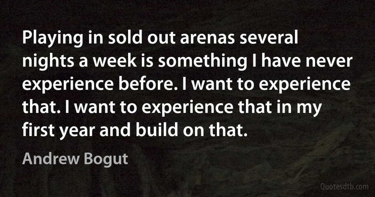 Playing in sold out arenas several nights a week is something I have never experience before. I want to experience that. I want to experience that in my first year and build on that. (Andrew Bogut)