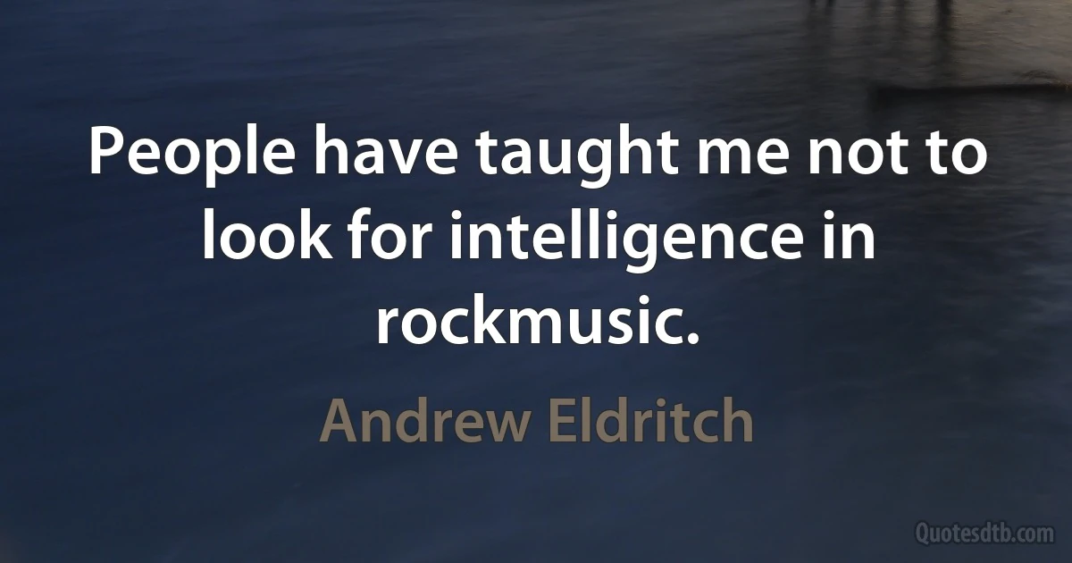 People have taught me not to look for intelligence in rockmusic. (Andrew Eldritch)