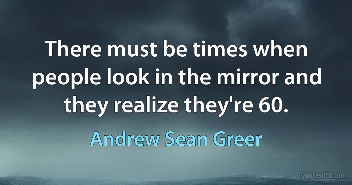 There must be times when people look in the mirror and they realize they're 60. (Andrew Sean Greer)