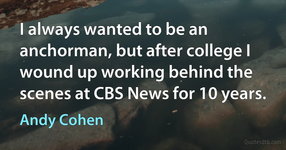 I always wanted to be an anchorman, but after college I wound up working behind the scenes at CBS News for 10 years. (Andy Cohen)