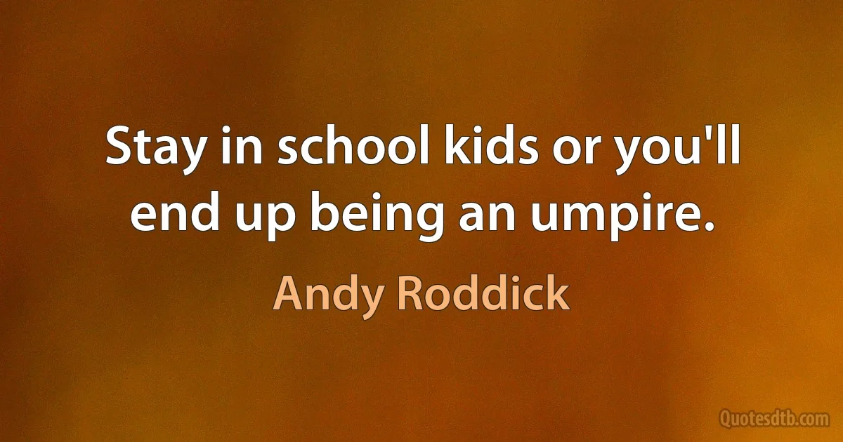 Stay in school kids or you'll end up being an umpire. (Andy Roddick)