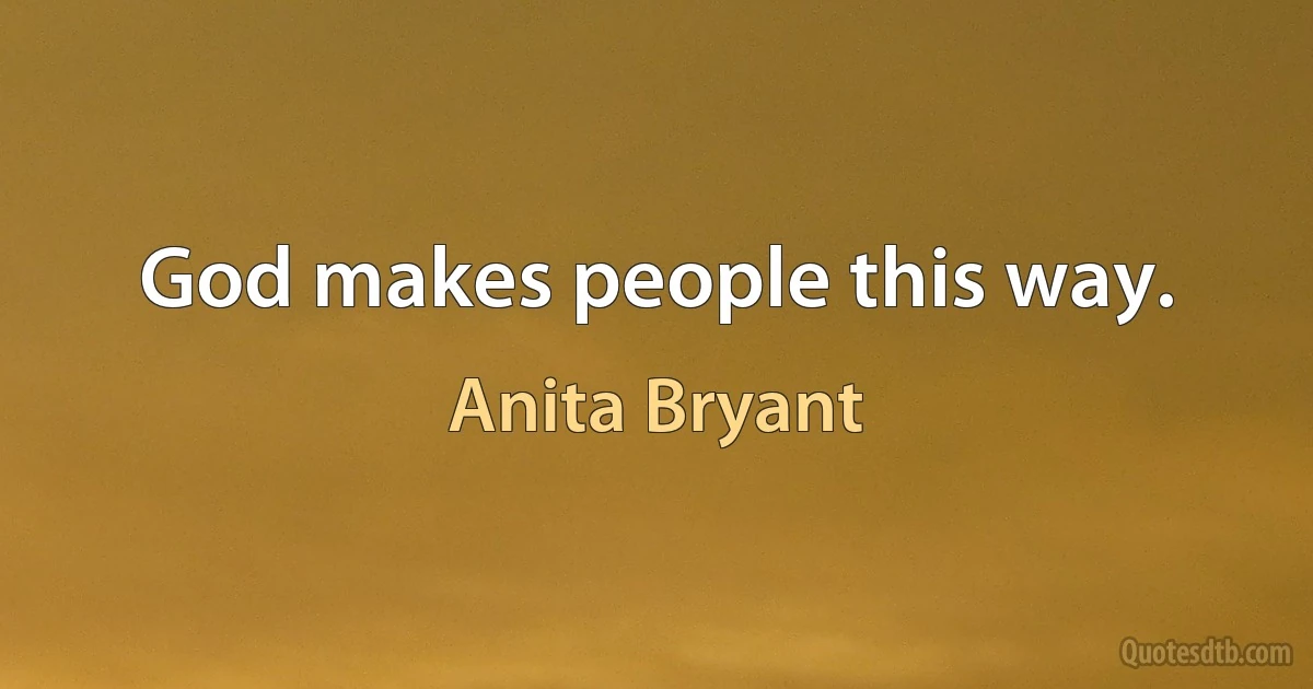 God makes people this way. (Anita Bryant)