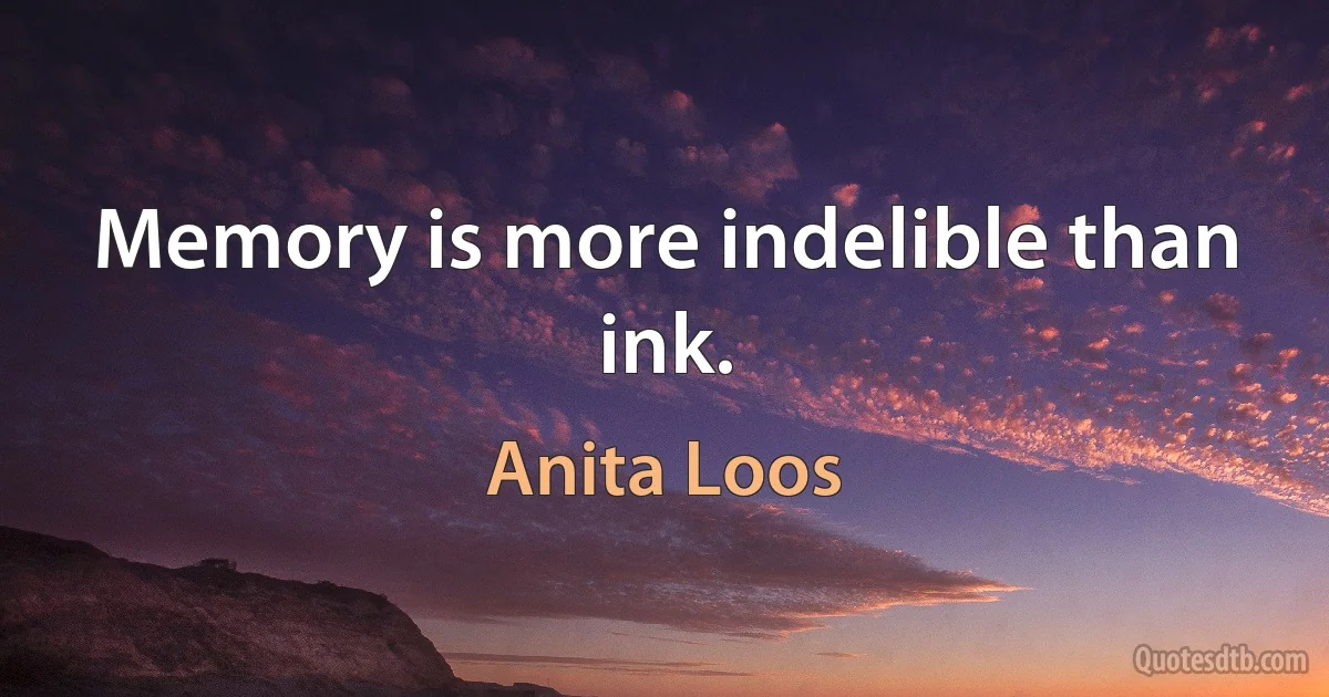 Memory is more indelible than ink. (Anita Loos)