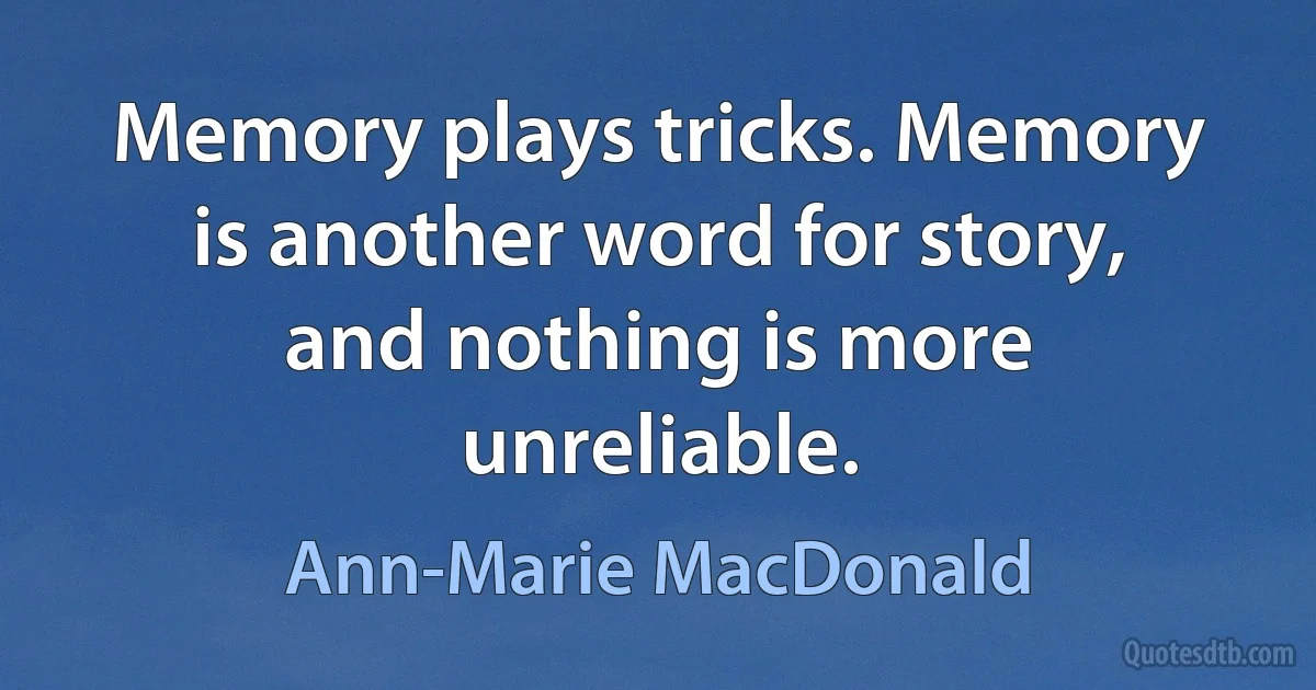 Memory plays tricks. Memory is another word for story, and nothing is more unreliable. (Ann-Marie MacDonald)