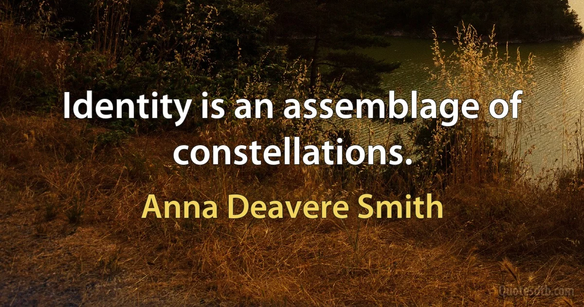 Identity is an assemblage of constellations. (Anna Deavere Smith)