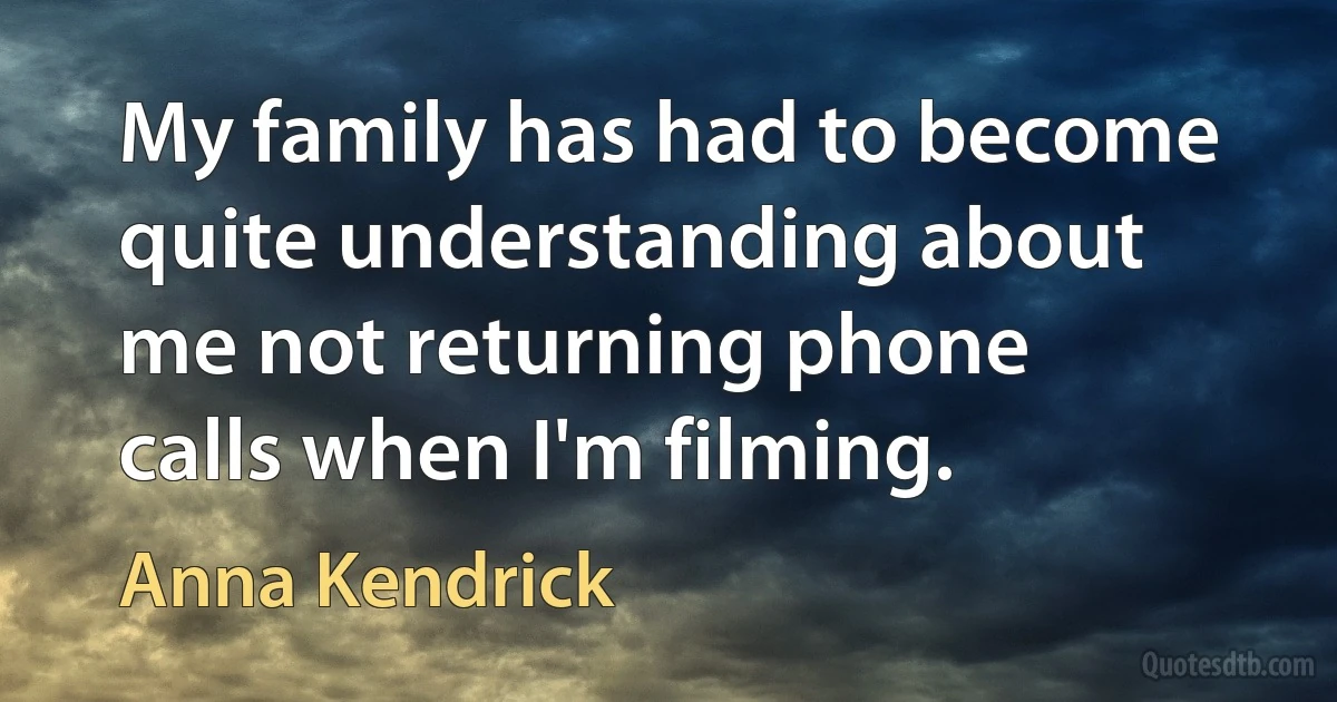 My family has had to become quite understanding about me not returning phone calls when I'm filming. (Anna Kendrick)