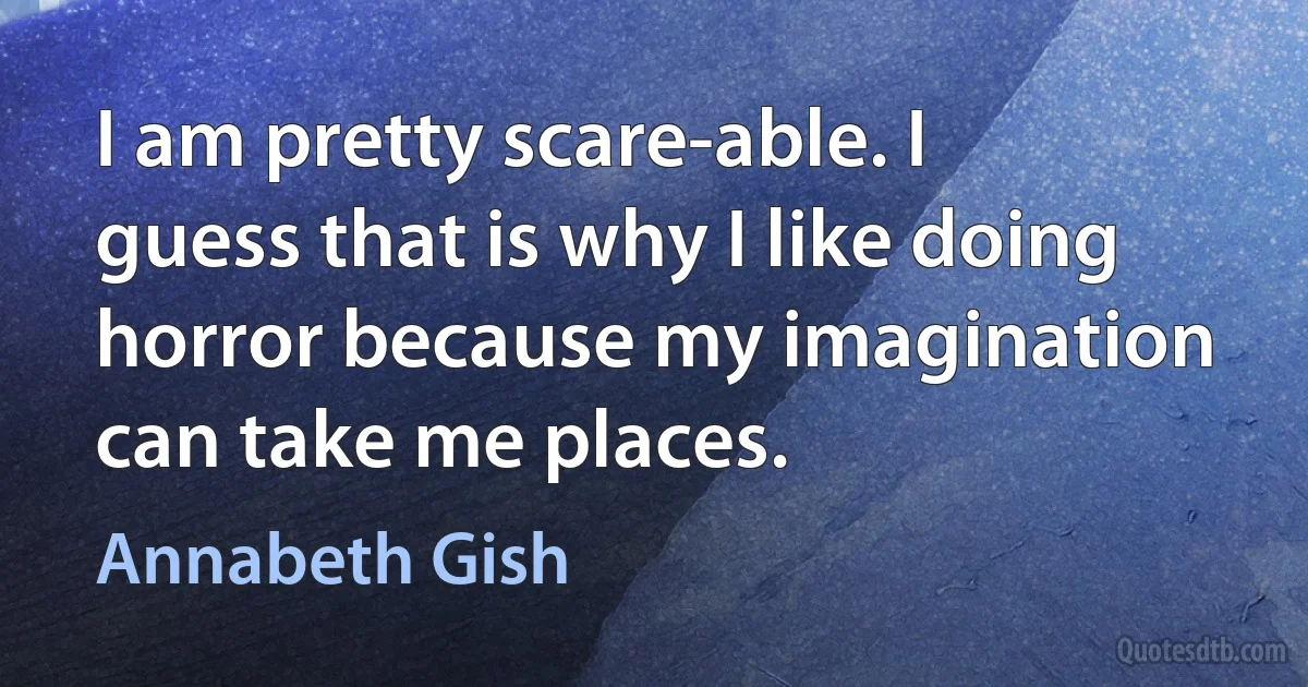 I am pretty scare-able. I guess that is why I like doing horror because my imagination can take me places. (Annabeth Gish)