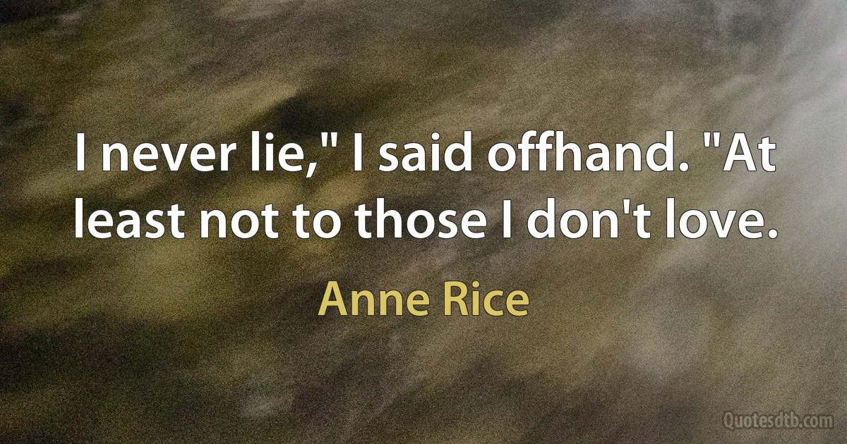 I never lie," I said offhand. "At least not to those I don't love. (Anne Rice)