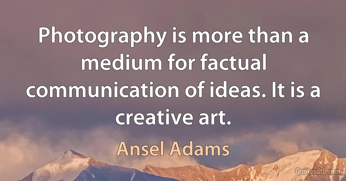 Photography is more than a medium for factual communication of ideas. It is a creative art. (Ansel Adams)