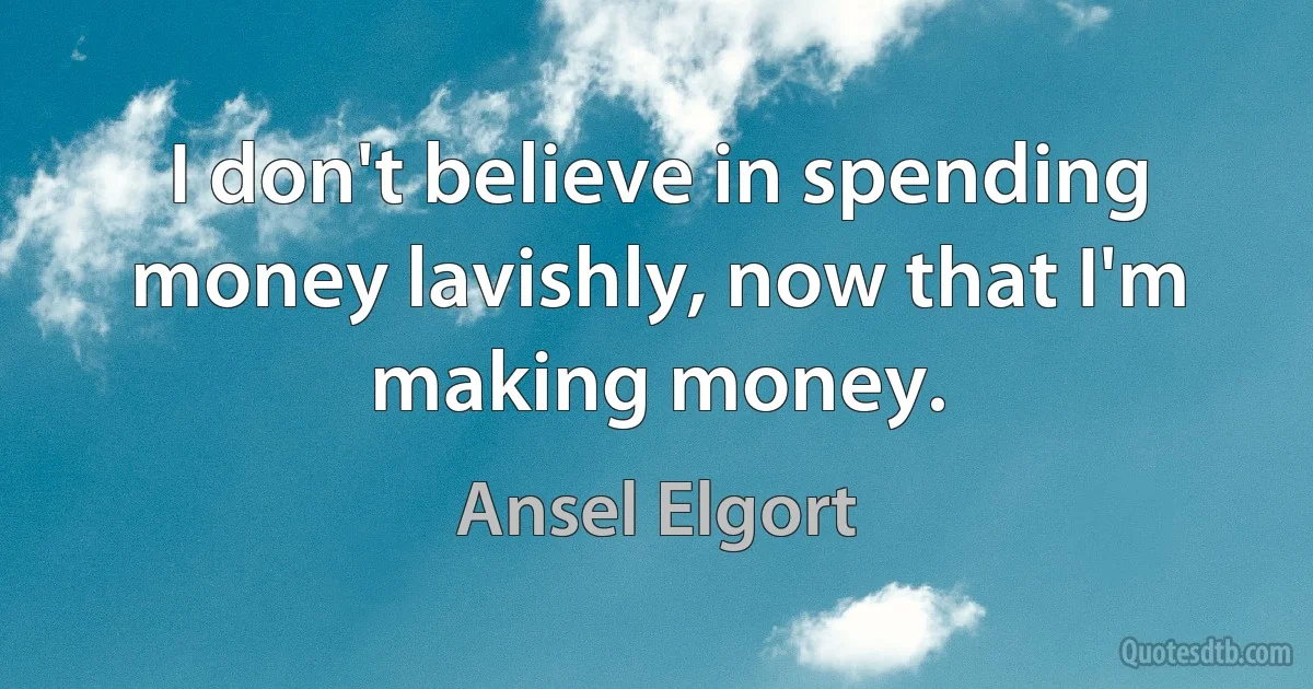 I don't believe in spending money lavishly, now that I'm making money. (Ansel Elgort)