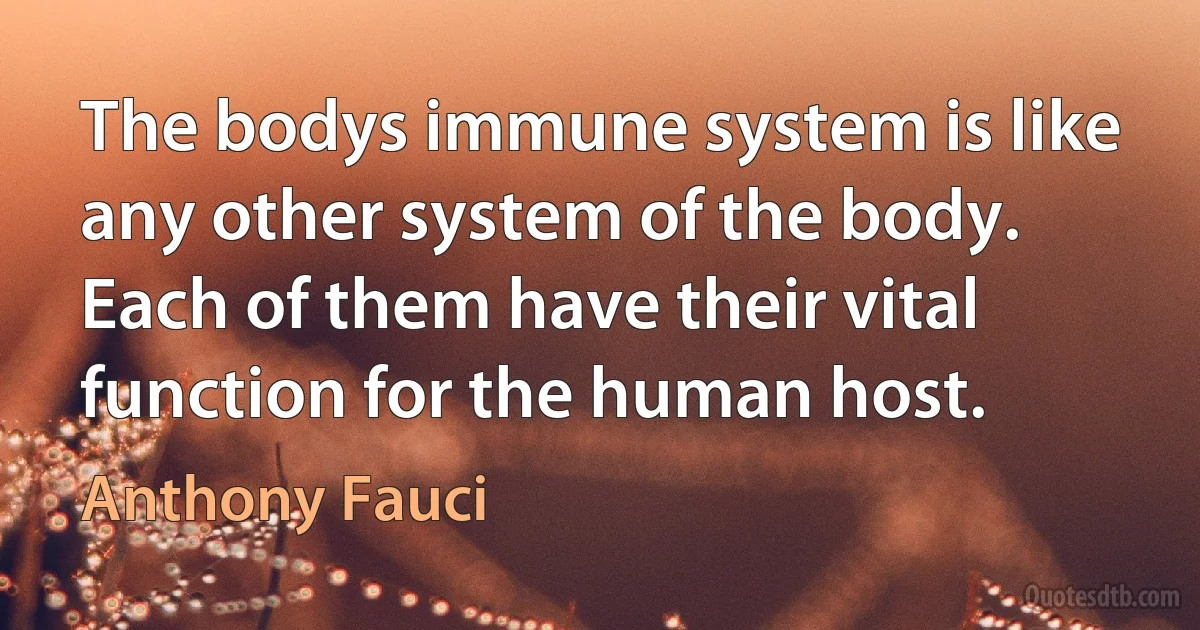 The bodys immune system is like any other system of the body. Each of them have their vital function for the human host. (Anthony Fauci)