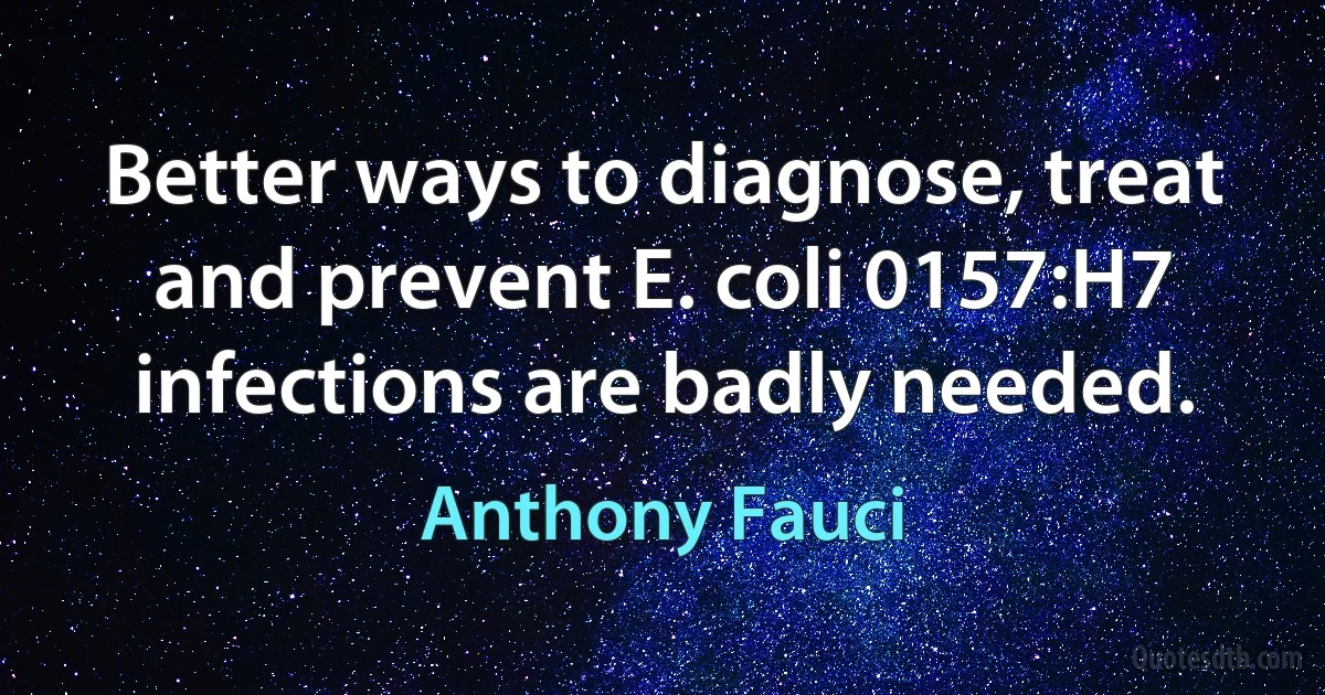 Better ways to diagnose, treat and prevent E. coli 0157:H7 infections are badly needed. (Anthony Fauci)