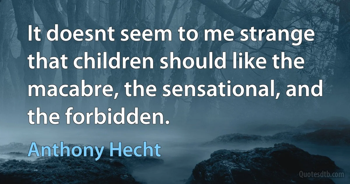 It doesnt seem to me strange that children should like the macabre, the sensational, and the forbidden. (Anthony Hecht)