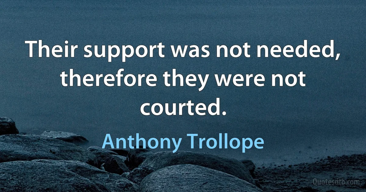 Their support was not needed, therefore they were not courted. (Anthony Trollope)