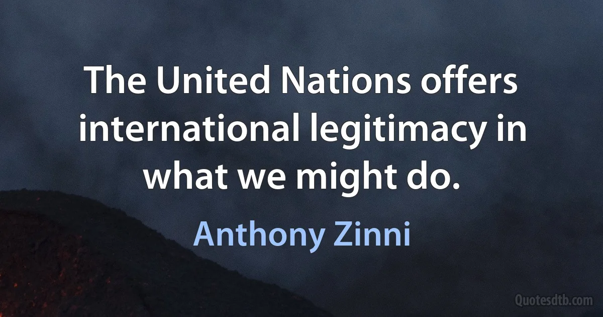 The United Nations offers international legitimacy in what we might do. (Anthony Zinni)