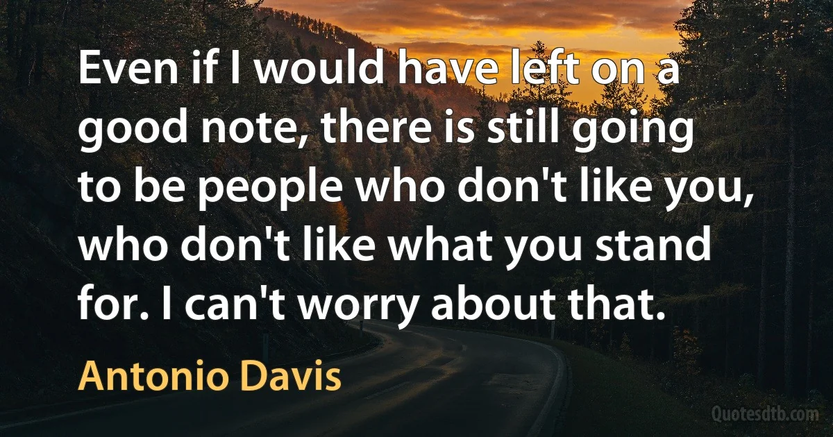 Even if I would have left on a good note, there is still going to be people who don't like you, who don't like what you stand for. I can't worry about that. (Antonio Davis)