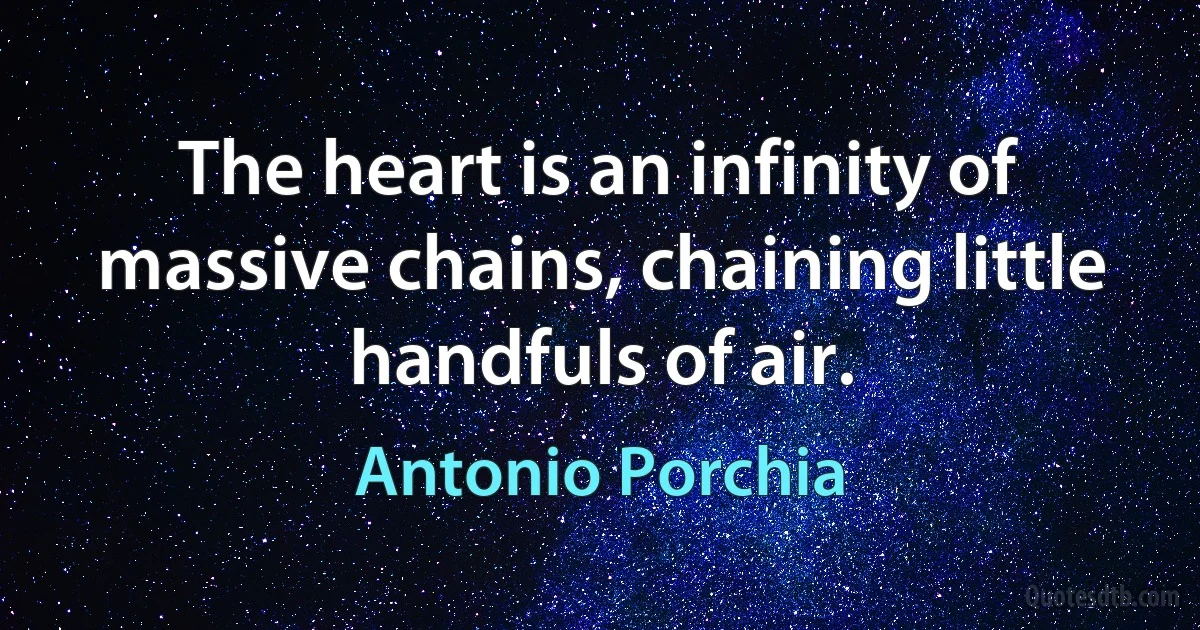 The heart is an infinity of massive chains, chaining little handfuls of air. (Antonio Porchia)