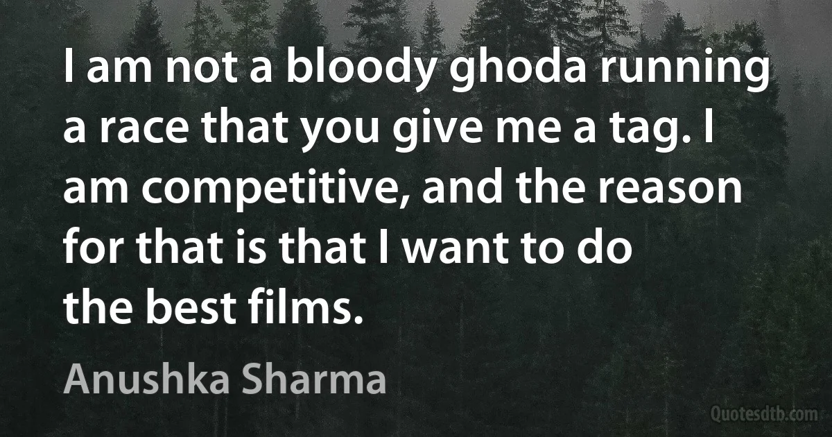 I am not a bloody ghoda running a race that you give me a tag. I am competitive, and the reason for that is that I want to do the best films. (Anushka Sharma)