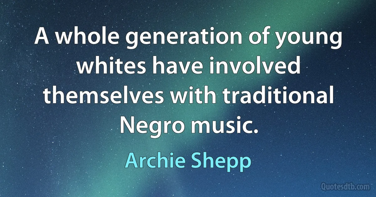 A whole generation of young whites have involved themselves with traditional Negro music. (Archie Shepp)