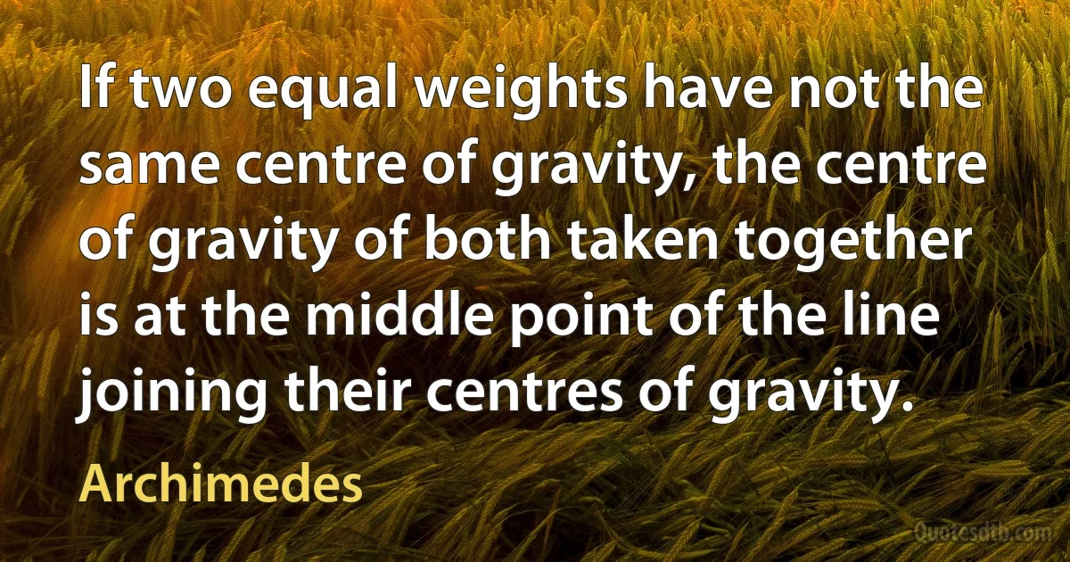 If two equal weights have not the same centre of gravity, the centre of gravity of both taken together is at the middle point of the line joining their centres of gravity. (Archimedes)