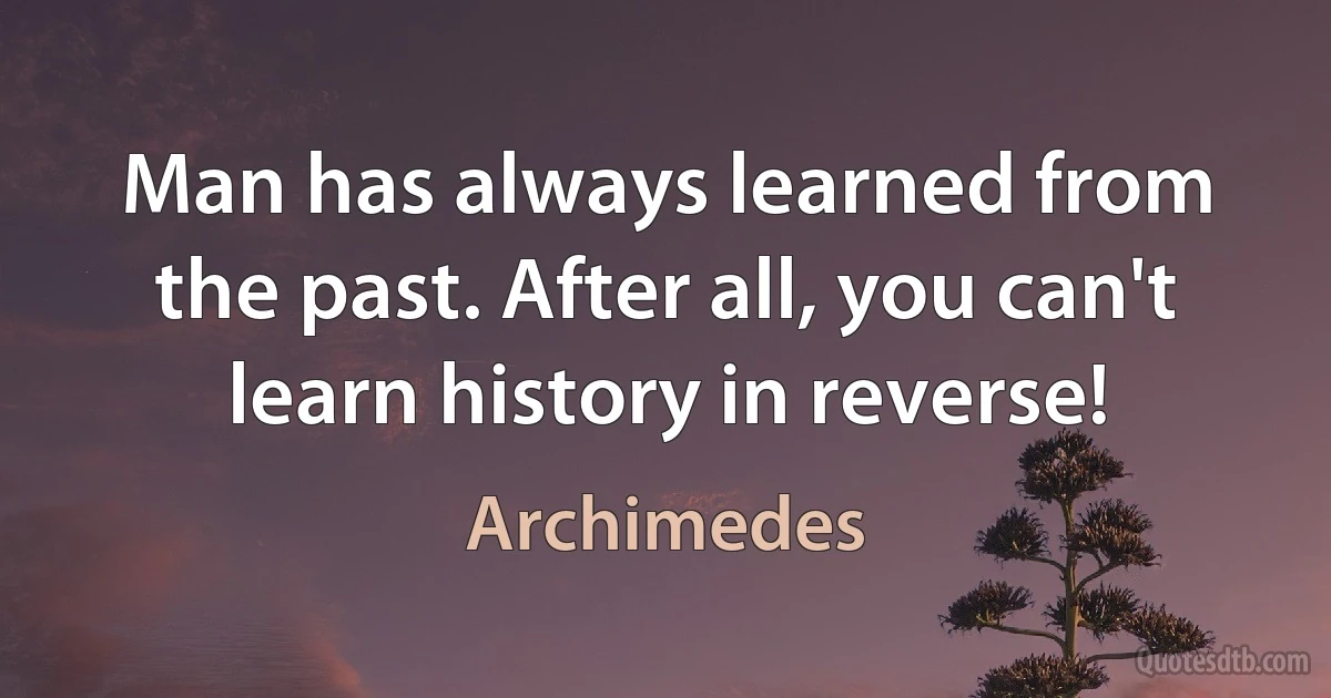 Man has always learned from the past. After all, you can't learn history in reverse! (Archimedes)