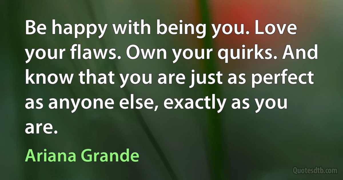 Be happy with being you. Love your flaws. Own your quirks. And know that you are just as perfect as anyone else, exactly as you are. (Ariana Grande)