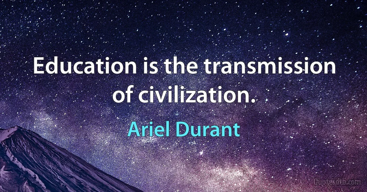 Education is the transmission of civilization. (Ariel Durant)