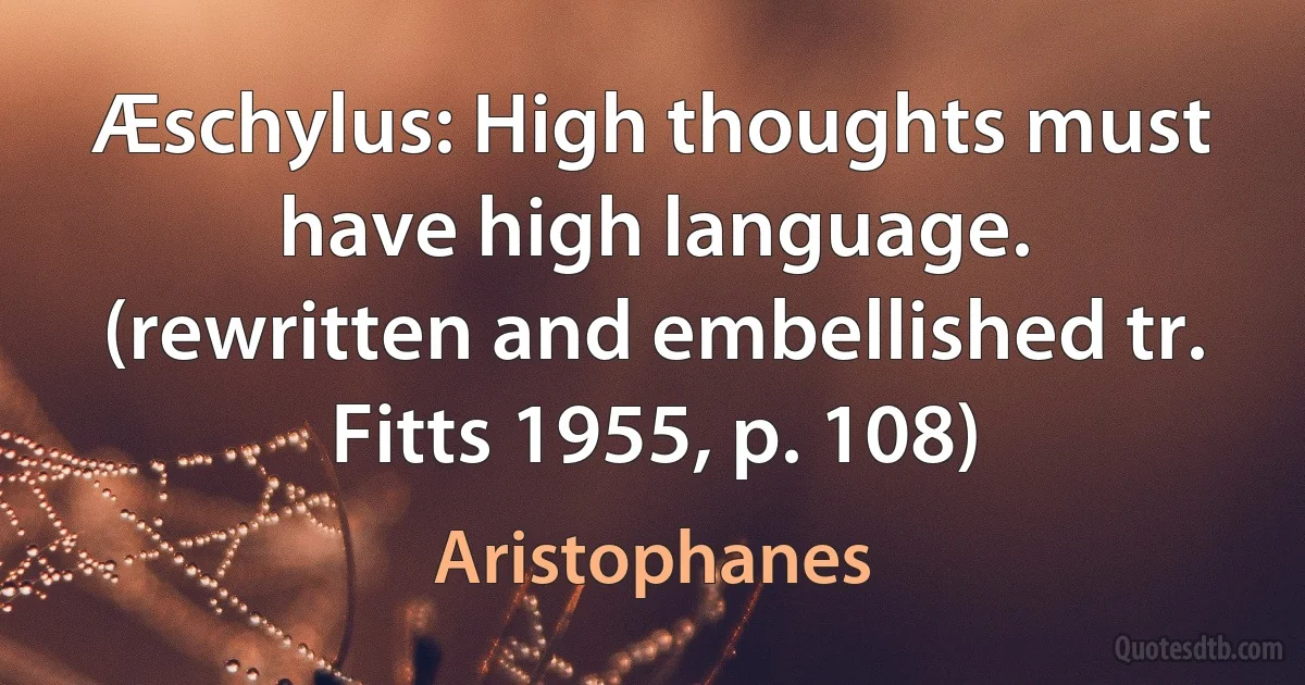 Æschylus: High thoughts must have high language.
(rewritten and embellished tr. Fitts 1955, p. 108) (Aristophanes)