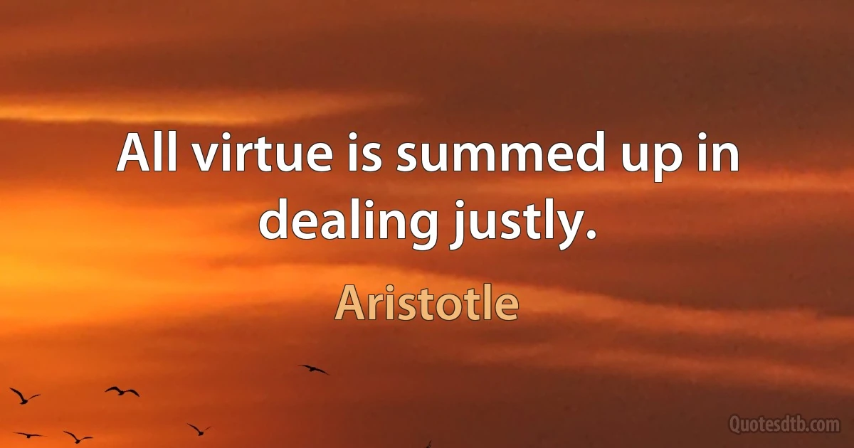 All virtue is summed up in dealing justly. (Aristotle)