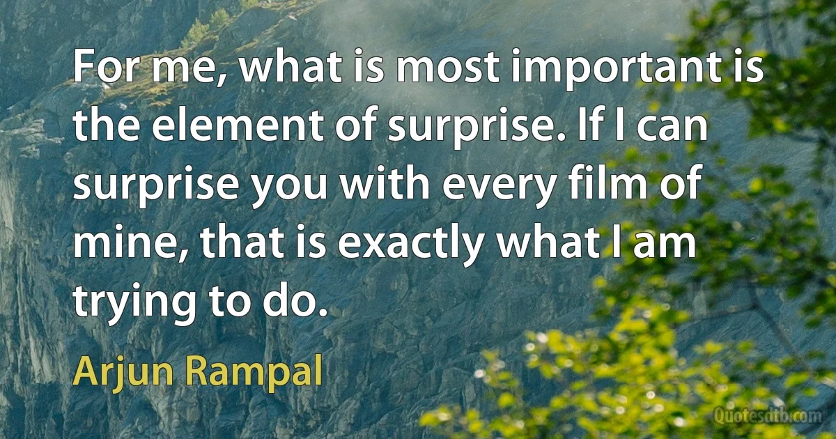 For me, what is most important is the element of surprise. If I can surprise you with every film of mine, that is exactly what I am trying to do. (Arjun Rampal)