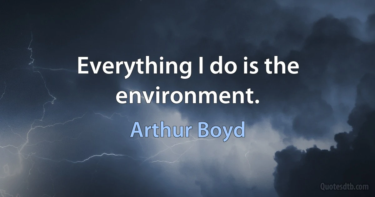 Everything I do is the environment. (Arthur Boyd)