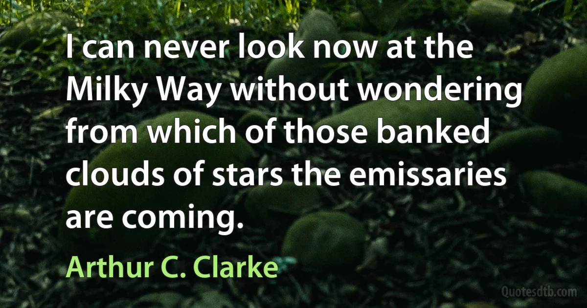 I can never look now at the Milky Way without wondering from which of those banked clouds of stars the emissaries are coming. (Arthur C. Clarke)