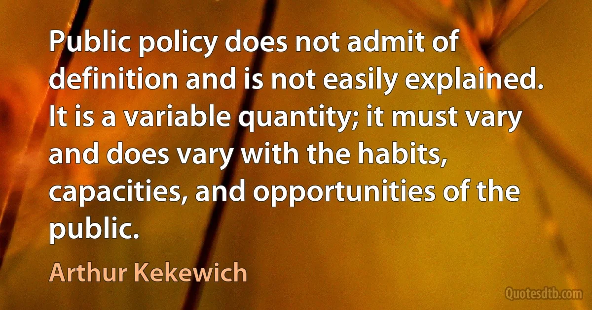 Public policy does not admit of definition and is not easily explained. It is a variable quantity; it must vary and does vary with the habits, capacities, and opportunities of the public. (Arthur Kekewich)