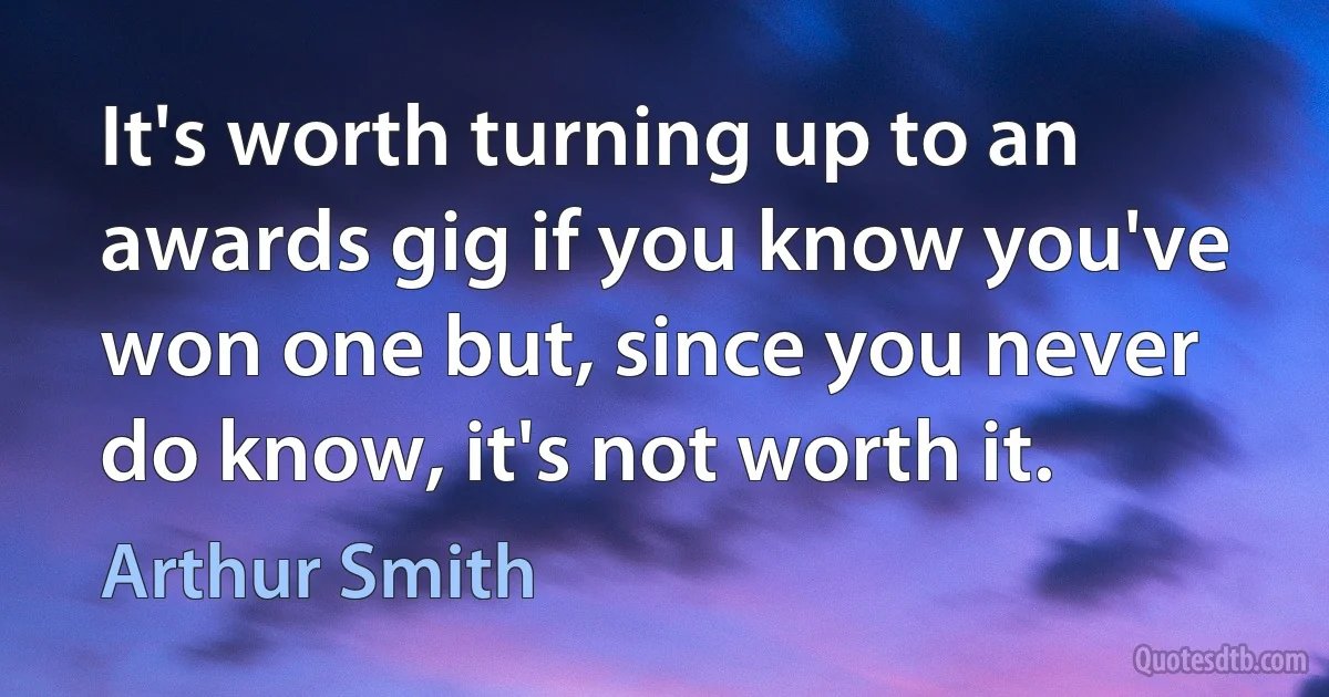 It's worth turning up to an awards gig if you know you've won one but, since you never do know, it's not worth it. (Arthur Smith)