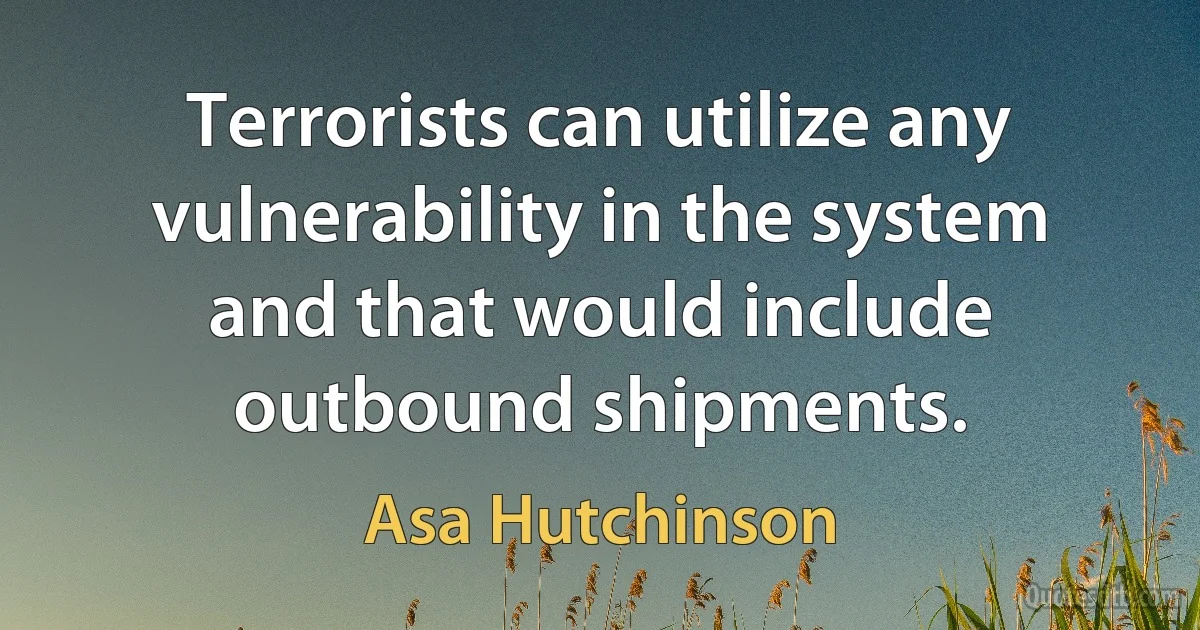 Terrorists can utilize any vulnerability in the system and that would include outbound shipments. (Asa Hutchinson)