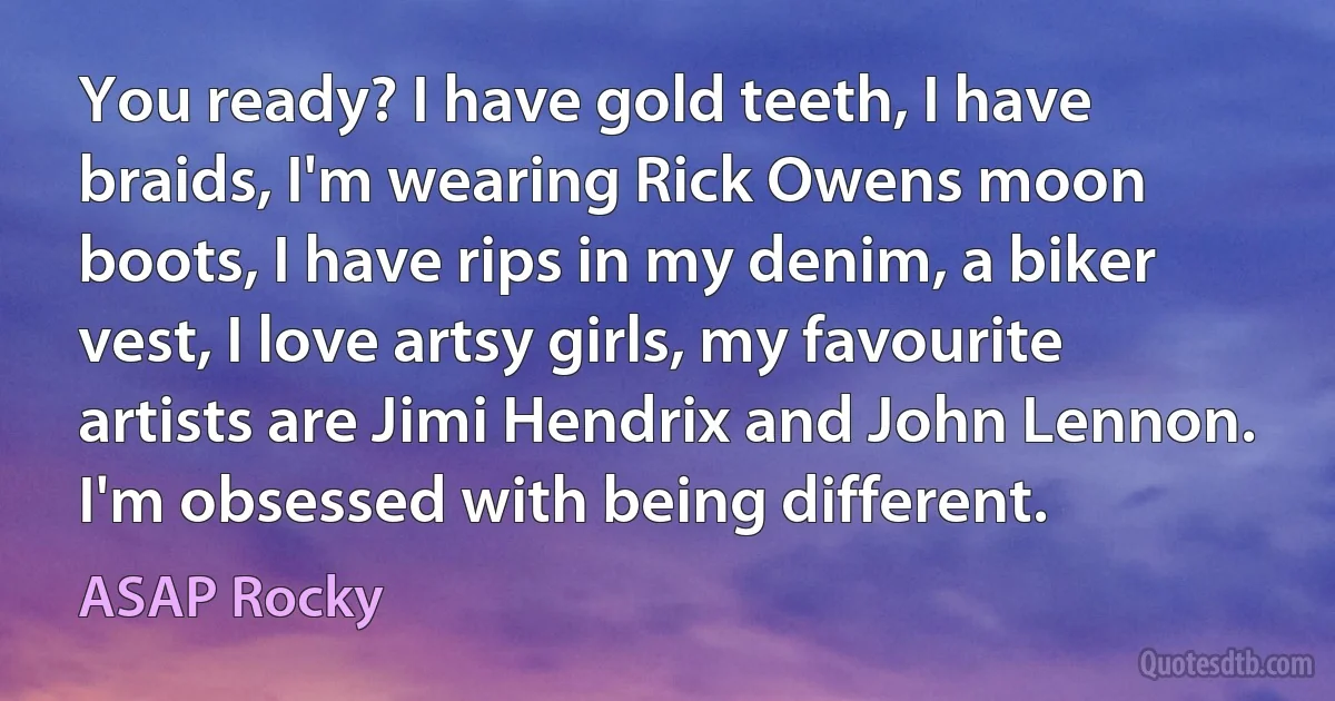 You ready? I have gold teeth, I have braids, I'm wearing Rick Owens moon boots, I have rips in my denim, a biker vest, I love artsy girls, my favourite artists are Jimi Hendrix and John Lennon. I'm obsessed with being different. (ASAP Rocky)