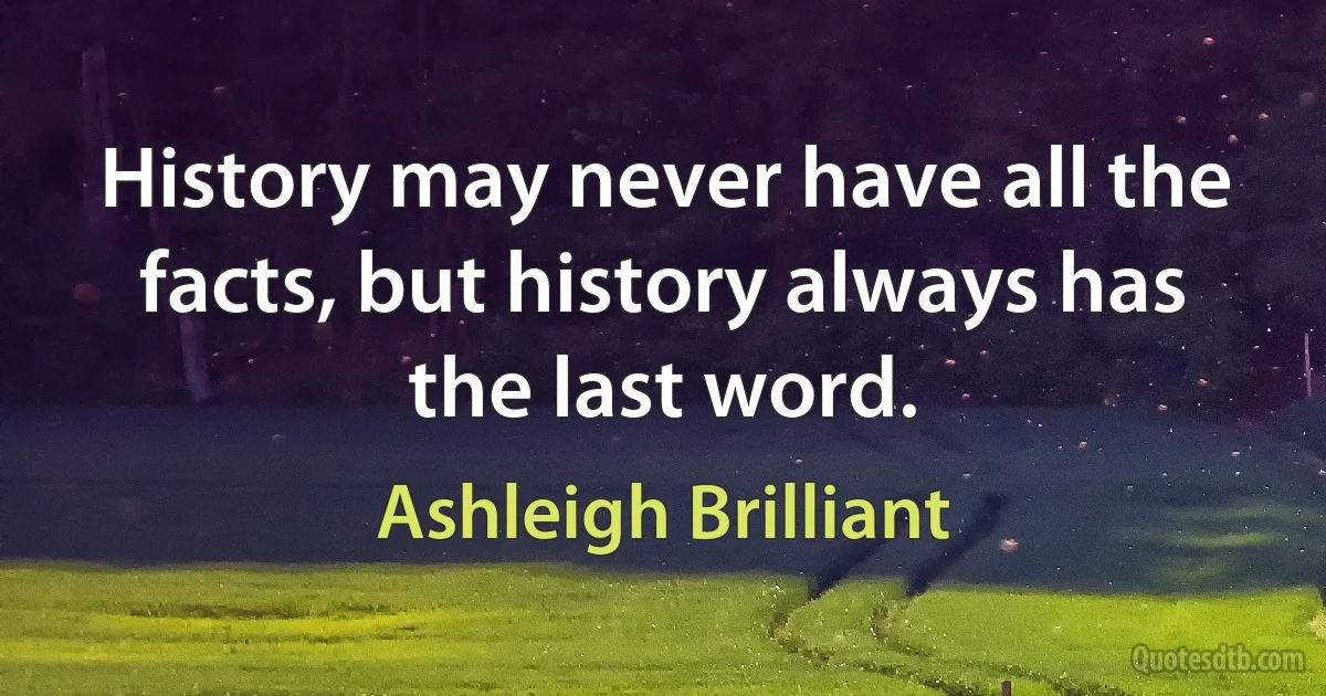 History may never have all the facts, but history always has the last word. (Ashleigh Brilliant)