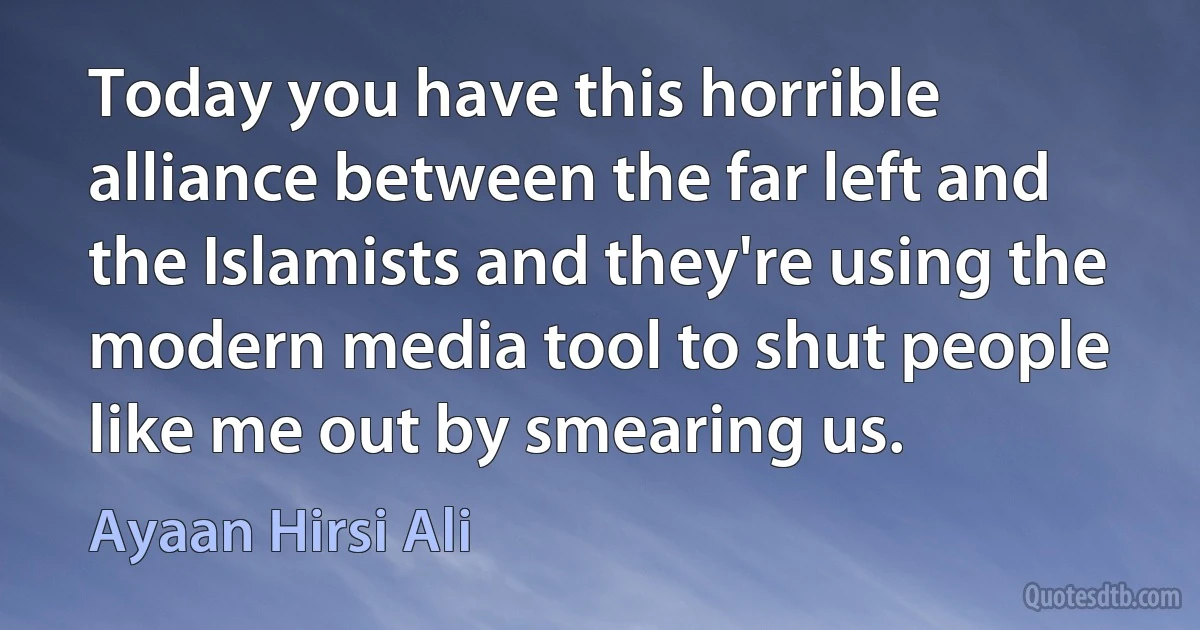 Today you have this horrible alliance between the far left and the Islamists and they're using the modern media tool to shut people like me out by smearing us. (Ayaan Hirsi Ali)