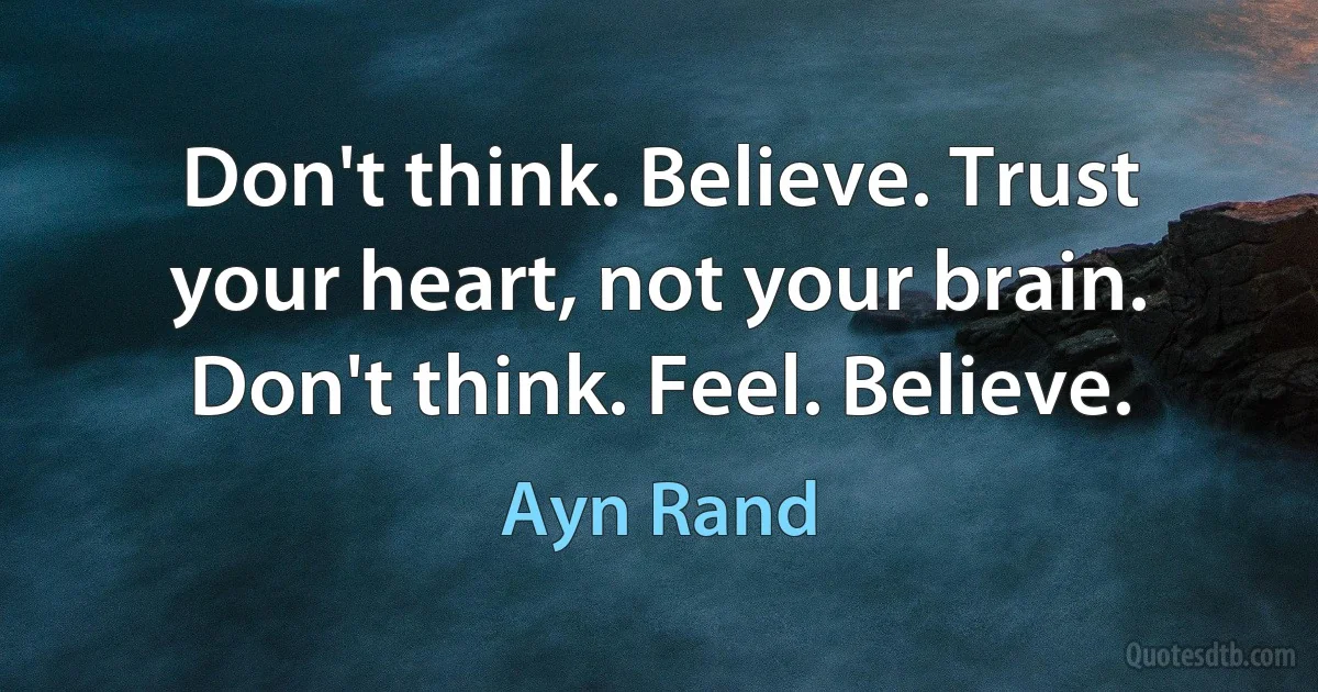 Don't think. Believe. Trust your heart, not your brain. Don't think. Feel. Believe. (Ayn Rand)