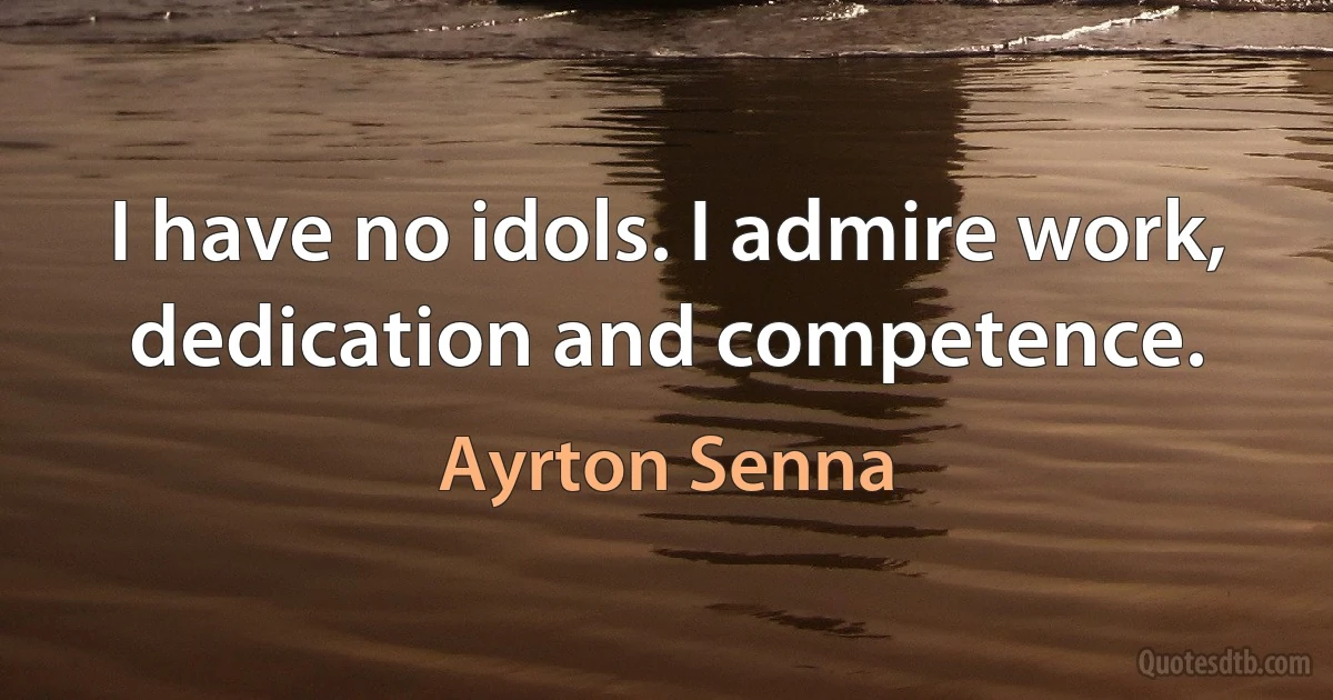 I have no idols. I admire work, dedication and competence. (Ayrton Senna)