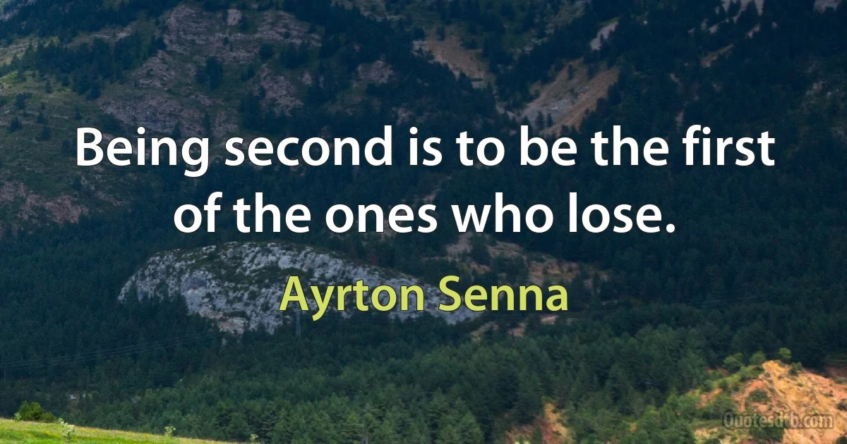 Being second is to be the first of the ones who lose. (Ayrton Senna)