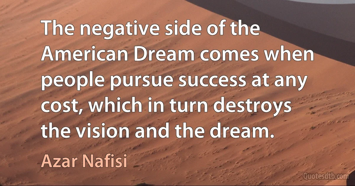 The negative side of the American Dream comes when people pursue success at any cost, which in turn destroys the vision and the dream. (Azar Nafisi)