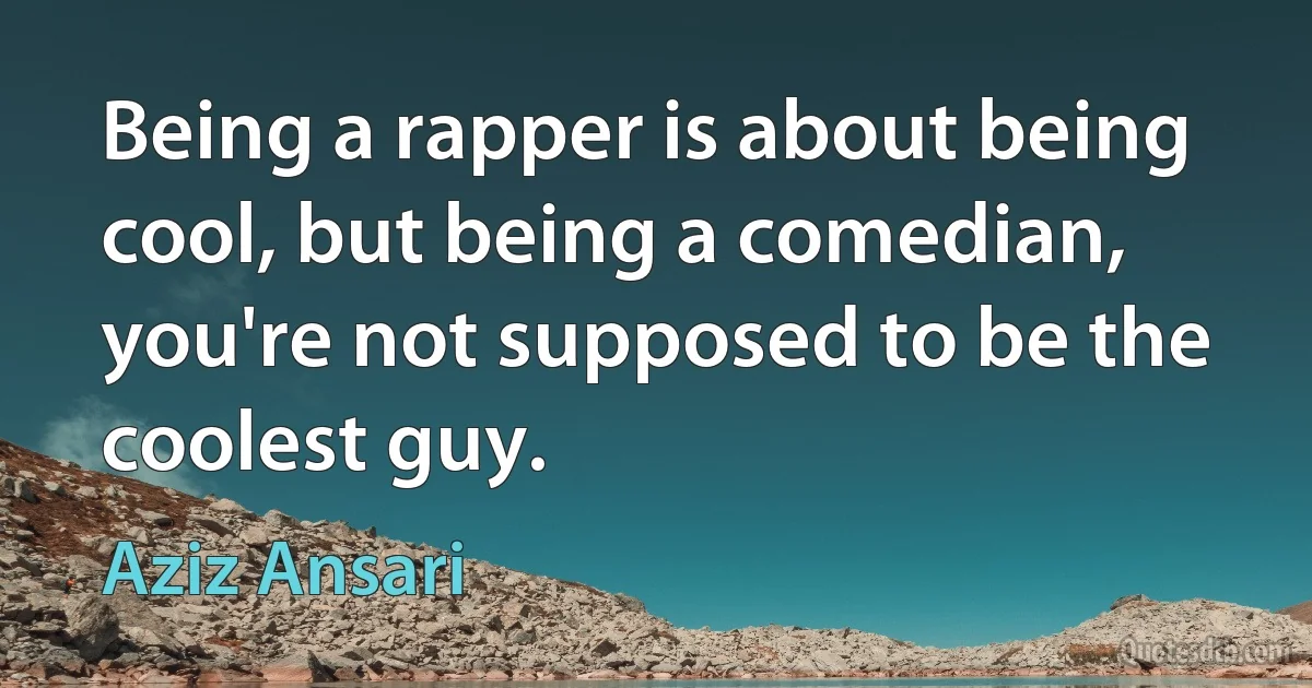 Being a rapper is about being cool, but being a comedian, you're not supposed to be the coolest guy. (Aziz Ansari)