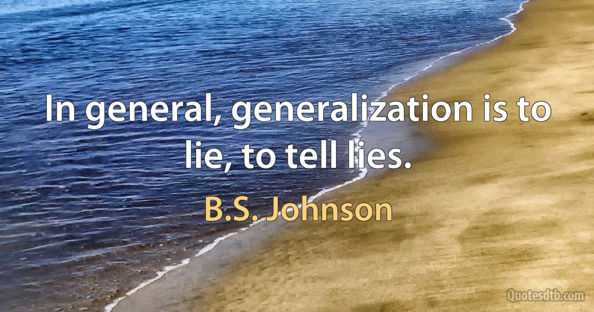 In general, generalization is to lie, to tell lies. (B.S. Johnson)