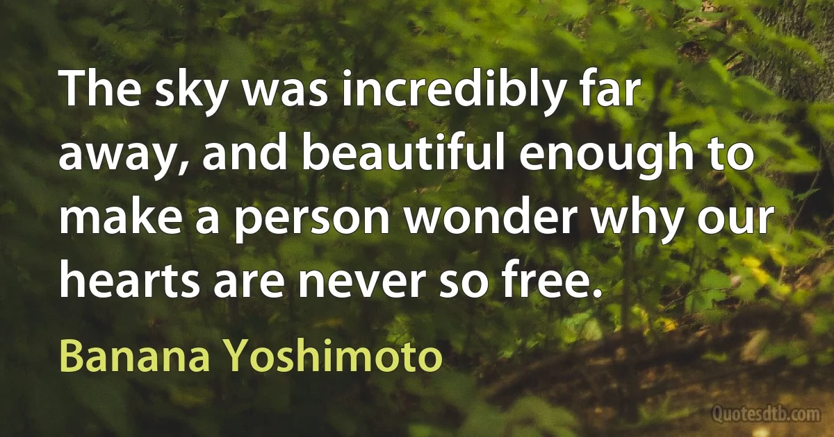 The sky was incredibly far away, and beautiful enough to make a person wonder why our hearts are never so free. (Banana Yoshimoto)